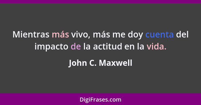 Mientras más vivo, más me doy cuenta del impacto de la actitud en la vida.... - John C. Maxwell