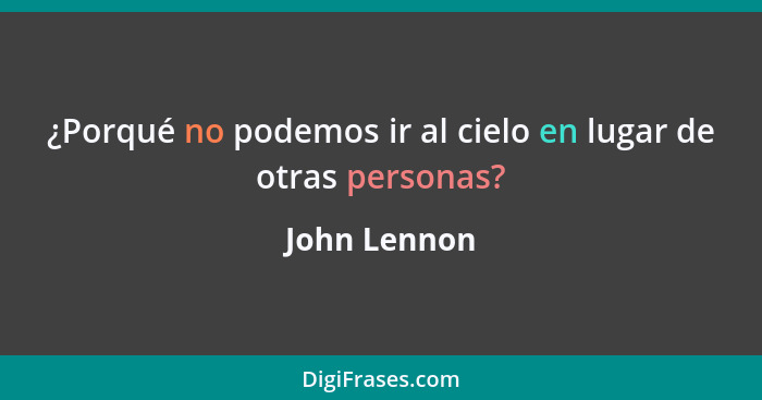 ¿Porqué no podemos ir al cielo en lugar de otras personas?... - John Lennon