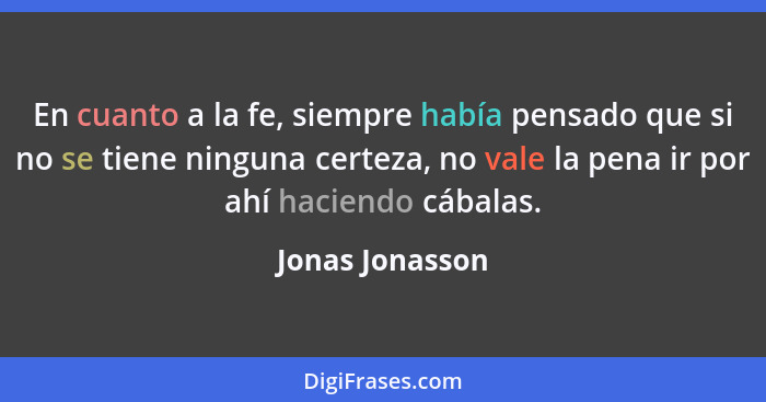 En cuanto a la fe, siempre había pensado que si no se tiene ninguna certeza, no vale la pena ir por ahí haciendo cábalas.... - Jonas Jonasson