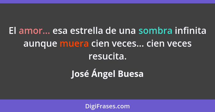 El amor... esa estrella de una sombra infinita aunque muera cien veces... cien veces resucita.... - José Ángel Buesa