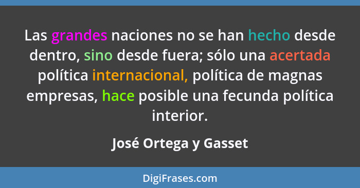 Las grandes naciones no se han hecho desde dentro, sino desde fuera; sólo una acertada política internacional, política de magn... - José Ortega y Gasset