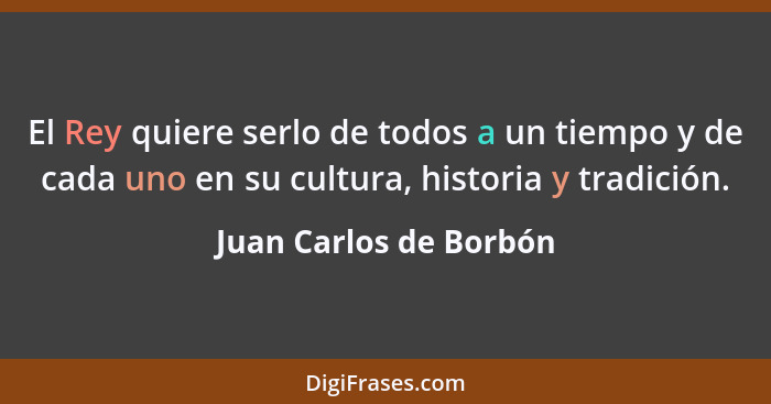 El Rey quiere serlo de todos a un tiempo y de cada uno en su cultura, historia y tradición.... - Juan Carlos de Borbón