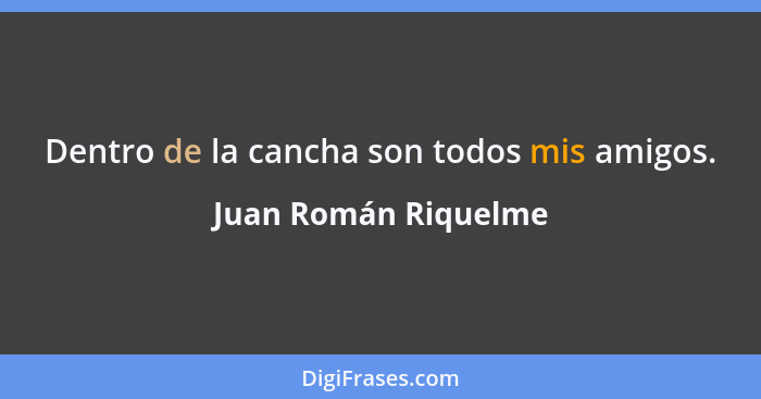 Dentro de la cancha son todos mis amigos.... - Juan Román Riquelme