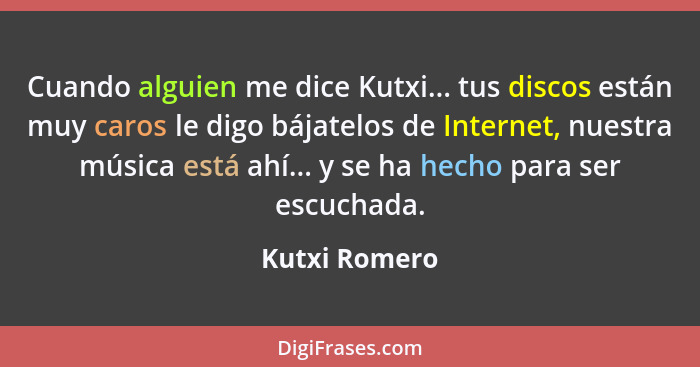 Cuando alguien me dice Kutxi... tus discos están muy caros le digo bájatelos de Internet, nuestra música está ahí... y se ha hecho para... - Kutxi Romero