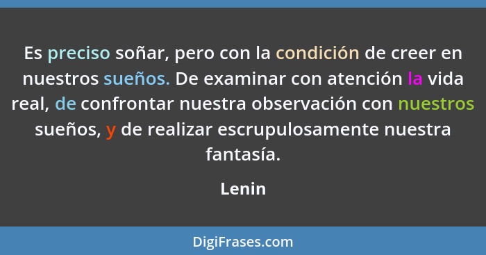 Es preciso soñar, pero con la condición de creer en nuestros sueños. De examinar con atención la vida real, de confrontar nuestra observación... - Lenin