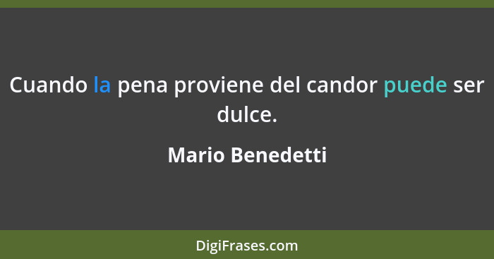 Cuando la pena proviene del candor puede ser dulce.... - Mario Benedetti