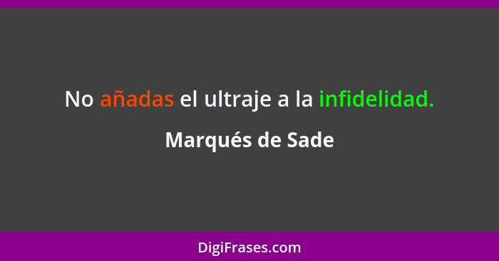 No añadas el ultraje a la infidelidad.... - Marqués de Sade