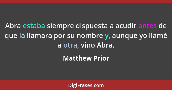 Abra estaba siempre dispuesta a acudir antes de que la llamara por su nombre y, aunque yo llamé a otra, vino Abra.... - Matthew Prior