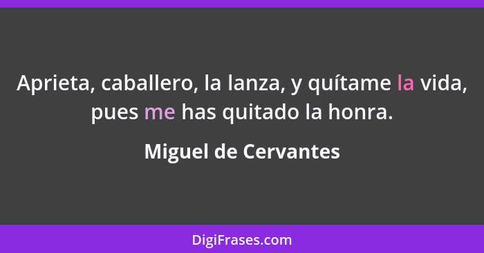 Aprieta, caballero, la lanza, y quítame la vida, pues me has quitado la honra.... - Miguel de Cervantes