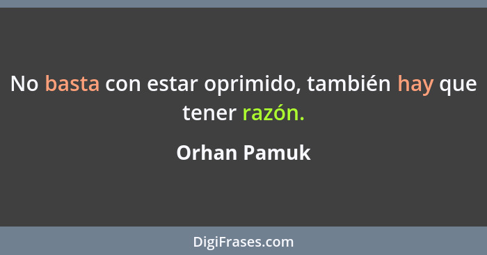 No basta con estar oprimido, también hay que tener razón.... - Orhan Pamuk
