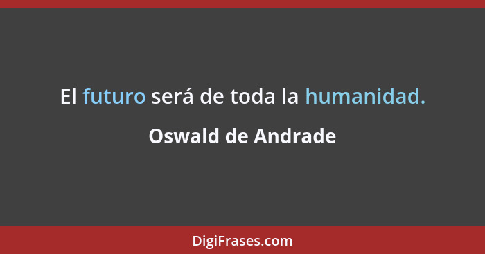 El futuro será de toda la humanidad.... - Oswald de Andrade