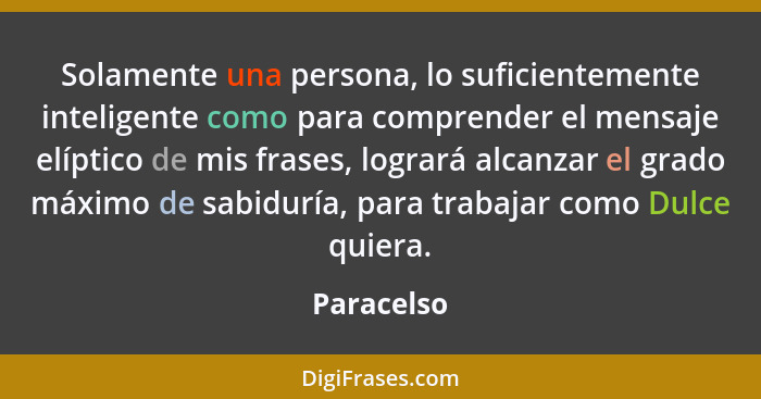 Solamente una persona, lo suficientemente inteligente como para comprender el mensaje elíptico de mis frases, logrará alcanzar el grado má... - Paracelso