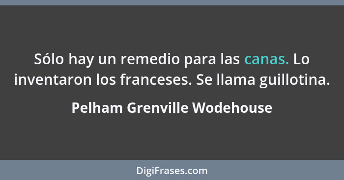 Sólo hay un remedio para las canas. Lo inventaron los franceses. Se llama guillotina.... - Pelham Grenville Wodehouse