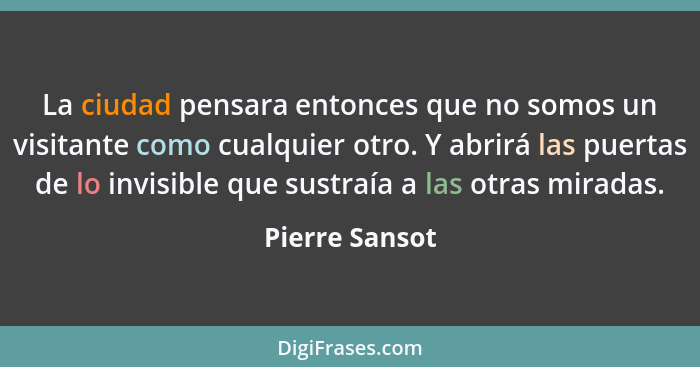 La ciudad pensara entonces que no somos un visitante como cualquier otro. Y abrirá las puertas de lo invisible que sustraía a las otra... - Pierre Sansot