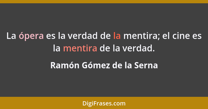 La ópera es la verdad de la mentira; el cine es la mentira de la verdad.... - Ramón Gómez de la Serna