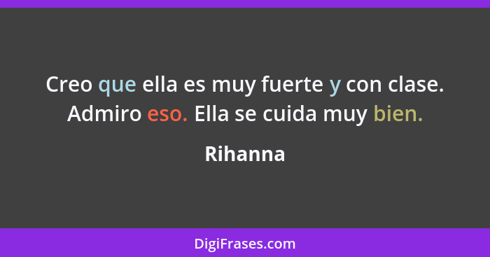 Creo que ella es muy fuerte y con clase. Admiro eso. Ella se cuida muy bien.... - Rihanna