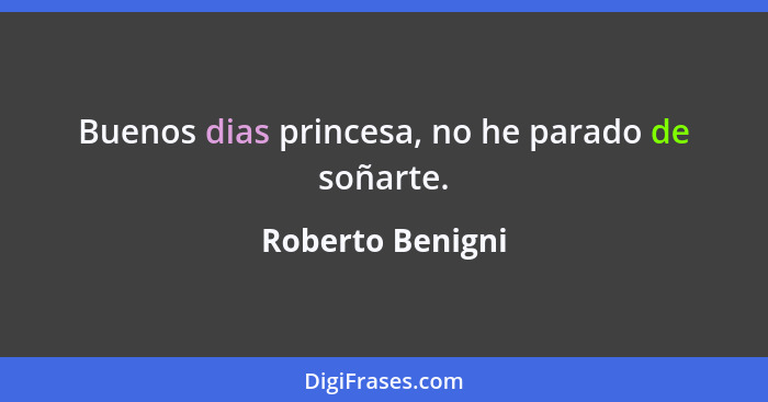 Buenos dias princesa, no he parado de soñarte.... - Roberto Benigni