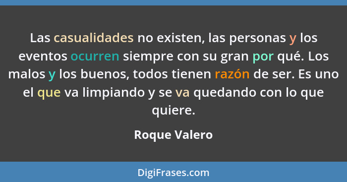 Las casualidades no existen, las personas y los eventos ocurren siempre con su gran por qué. Los malos y los buenos, todos tienen razón... - Roque Valero