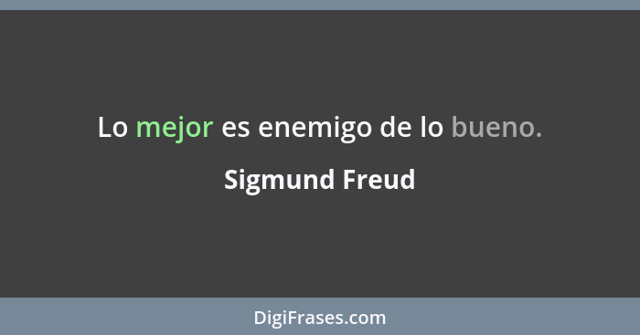Lo mejor es enemigo de lo bueno.... - Sigmund Freud