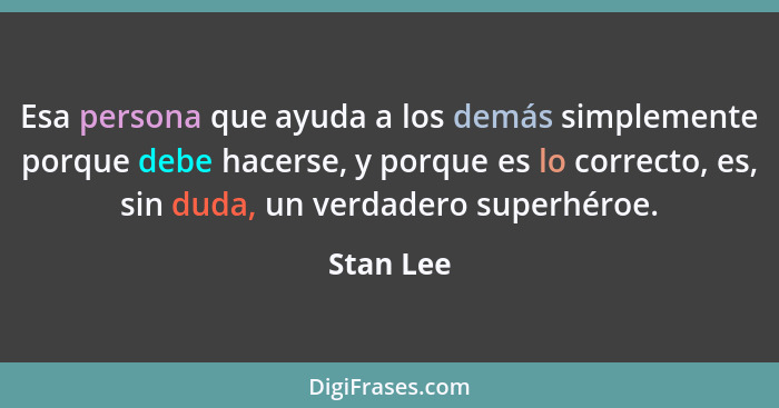 Esa persona que ayuda a los demás simplemente porque debe hacerse, y porque es lo correcto, es, sin duda, un verdadero superhéroe.... - Stan Lee