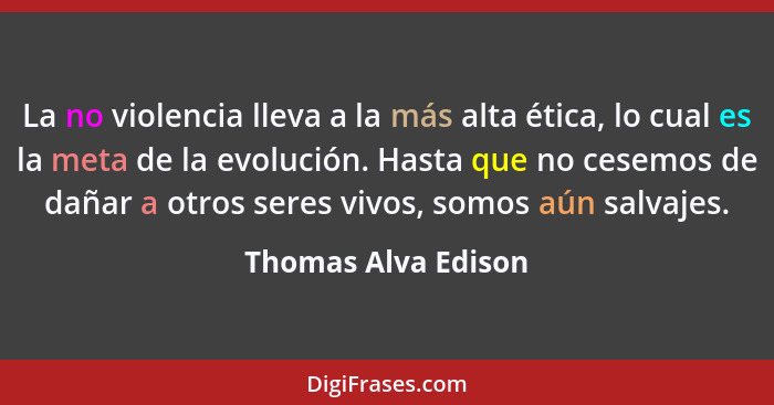 La no violencia lleva a la más alta ética, lo cual es la meta de la evolución. Hasta que no cesemos de dañar a otros seres vivos,... - Thomas Alva Edison