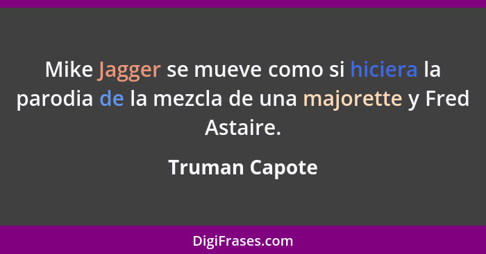 Mike Jagger se mueve como si hiciera la parodia de la mezcla de una majorette y Fred Astaire.... - Truman Capote