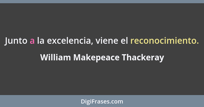Junto a la excelencia, viene el reconocimiento.... - William Makepeace Thackeray