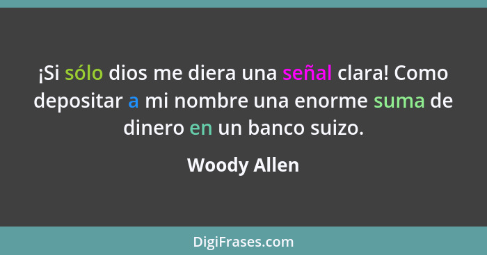 ¡Si sólo dios me diera una señal clara! Como depositar a mi nombre una enorme suma de dinero en un banco suizo.... - Woody Allen