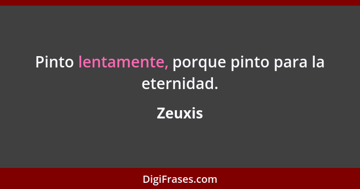 Pinto lentamente, porque pinto para la eternidad.... - Zeuxis