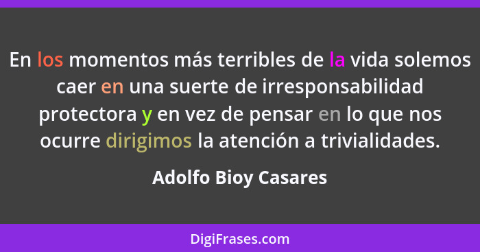 En los momentos más terribles de la vida solemos caer en una suerte de irresponsabilidad protectora y en vez de pensar en lo que... - Adolfo Bioy Casares