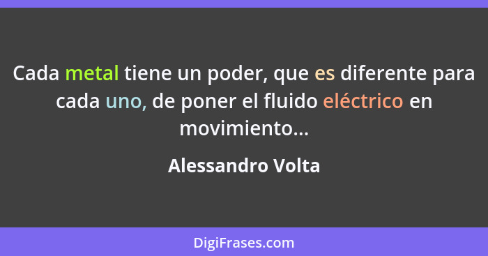 Cada metal tiene un poder, que es diferente para cada uno, de poner el fluido eléctrico en movimiento...... - Alessandro Volta