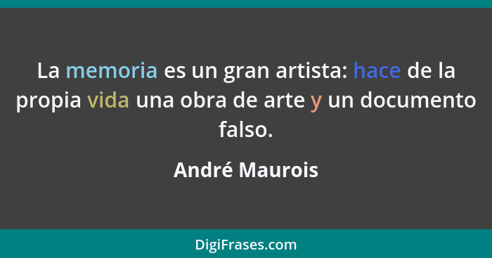 La memoria es un gran artista: hace de la propia vida una obra de arte y un documento falso.... - André Maurois