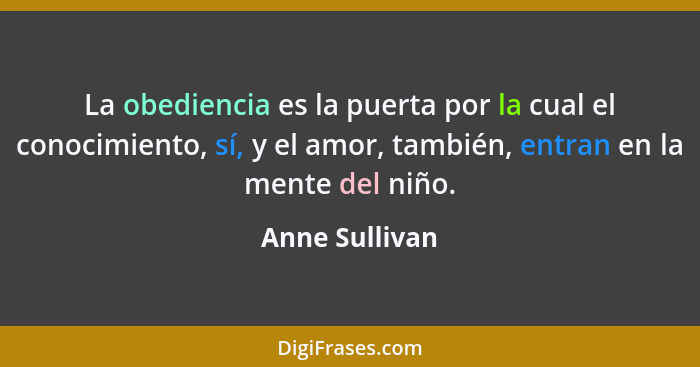 La obediencia es la puerta por la cual el conocimiento, sí, y el amor, también, entran en la mente del niño.... - Anne Sullivan