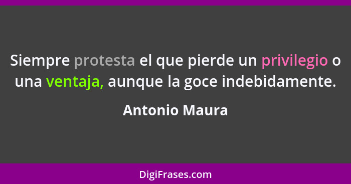 Siempre protesta el que pierde un privilegio o una ventaja, aunque la goce indebidamente.... - Antonio Maura