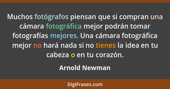 Muchos fotógrafos piensan que si compran una cámara fotográfica mejor podrán tomar fotografías mejores. Una cámara fotográfica mejor n... - Arnold Newman