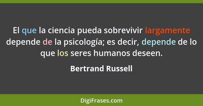 El que la ciencia pueda sobrevivir largamente depende de la psicología; es decir, depende de lo que los seres humanos deseen.... - Bertrand Russell