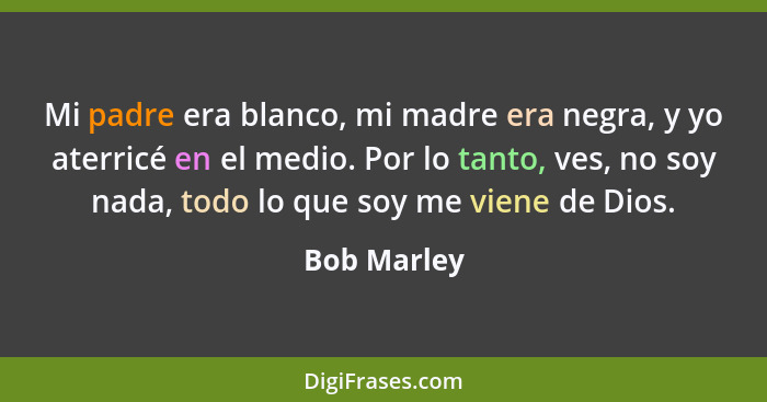 Mi padre era blanco, mi madre era negra, y yo aterricé en el medio. Por lo tanto, ves, no soy nada, todo lo que soy me viene de Dios.... - Bob Marley