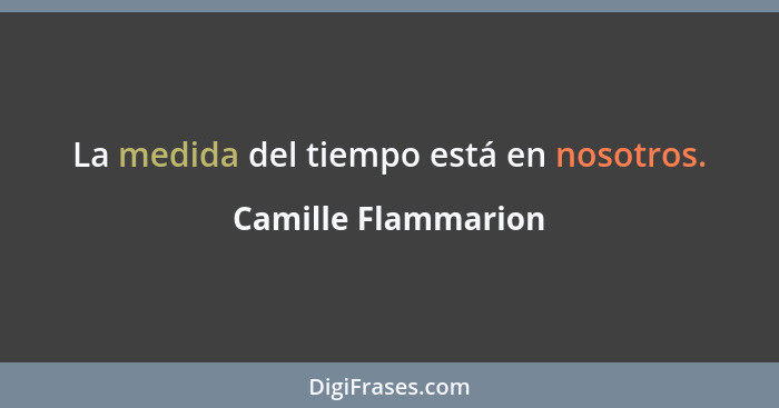 La medida del tiempo está en nosotros.... - Camille Flammarion