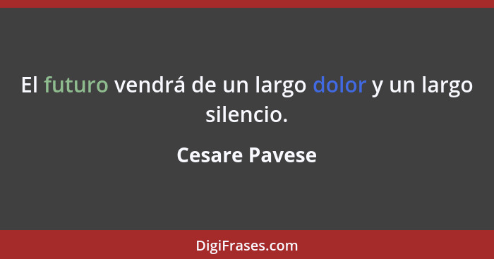 El futuro vendrá de un largo dolor y un largo silencio.... - Cesare Pavese