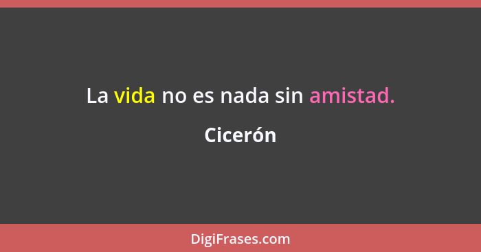 La vida no es nada sin amistad.... - Cicerón