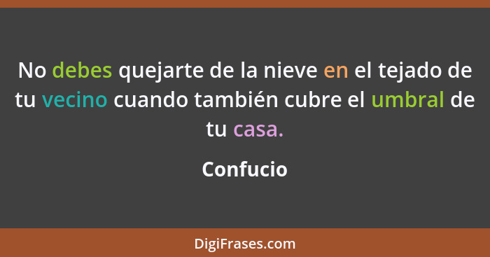 No debes quejarte de la nieve en el tejado de tu vecino cuando también cubre el umbral de tu casa.... - Confucio