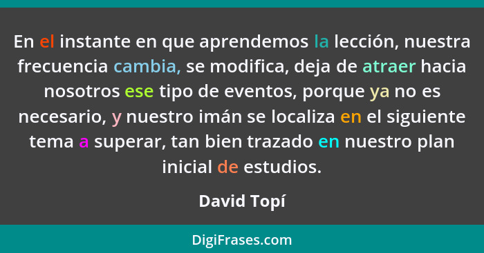 En el instante en que aprendemos la lección, nuestra frecuencia cambia, se modifica, deja de atraer hacia nosotros ese tipo de eventos, p... - David Topí