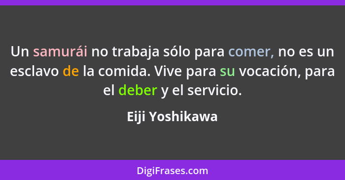 Un samurái no trabaja sólo para comer, no es un esclavo de la comida. Vive para su vocación, para el deber y el servicio.... - Eiji Yoshikawa