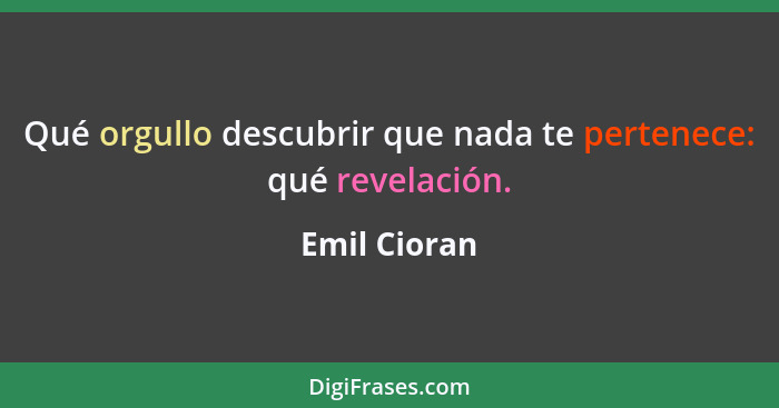 Qué orgullo descubrir que nada te pertenece: qué revelación.... - Emil Cioran