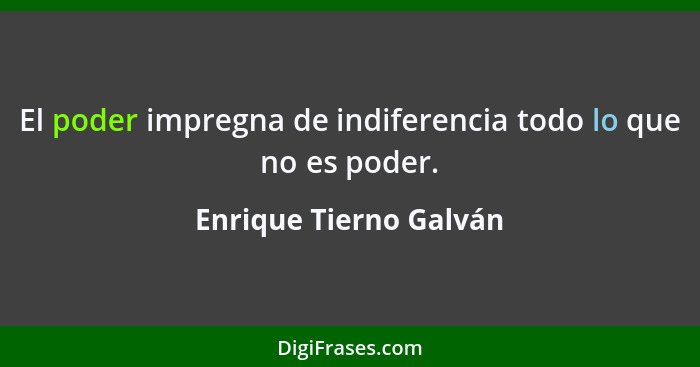 El poder impregna de indiferencia todo lo que no es poder.... - Enrique Tierno Galván