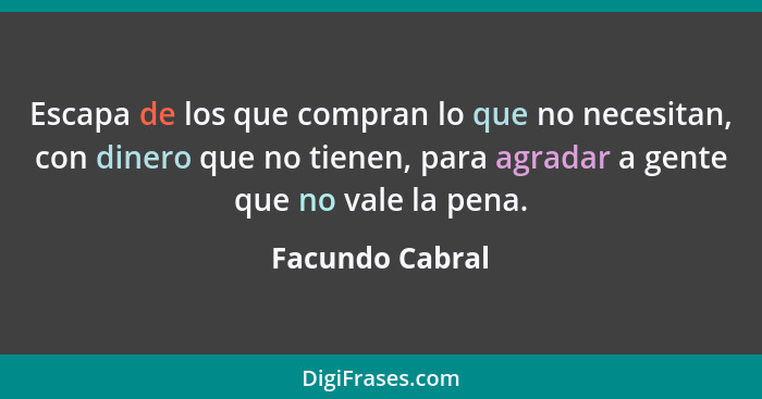 Escapa de los que compran lo que no necesitan, con dinero que no tienen, para agradar a gente que no vale la pena.... - Facundo Cabral