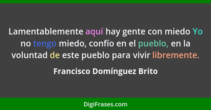 Lamentablemente aquí hay gente con miedo Yo no tengo miedo, confío en el pueblo, en la voluntad de este pueblo para vivir... - Francisco Domínguez Brito