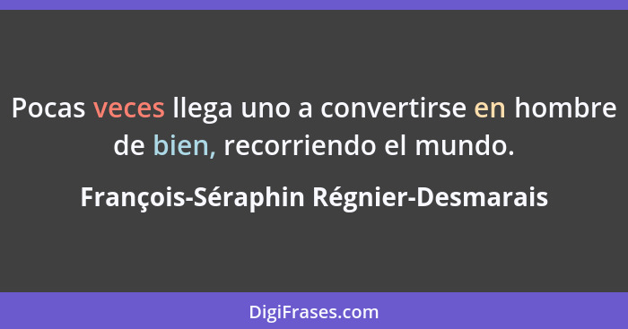 Pocas veces llega uno a convertirse en hombre de bien, recorriendo el mundo.... - François-Séraphin Régnier-Desmarais