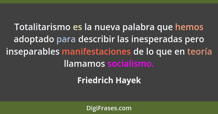 Totalitarismo es la nueva palabra que hemos adoptado para describir las inesperadas pero inseparables manifestaciones de lo que en t... - Friedrich Hayek