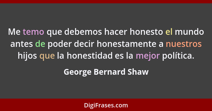 Me temo que debemos hacer honesto el mundo antes de poder decir honestamente a nuestros hijos que la honestidad es la mejor polí... - George Bernard Shaw